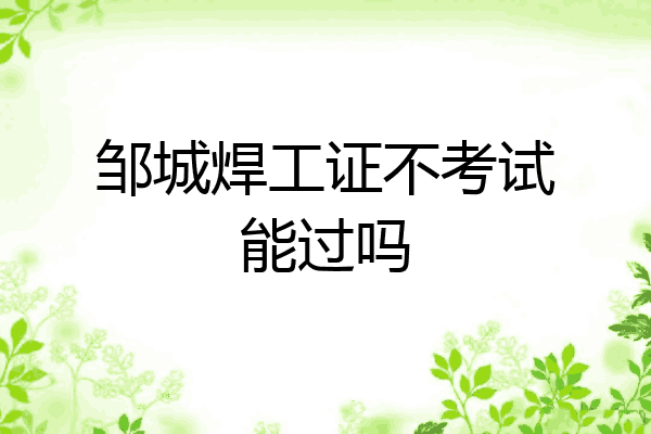 邹城焊工证不考试能过吗