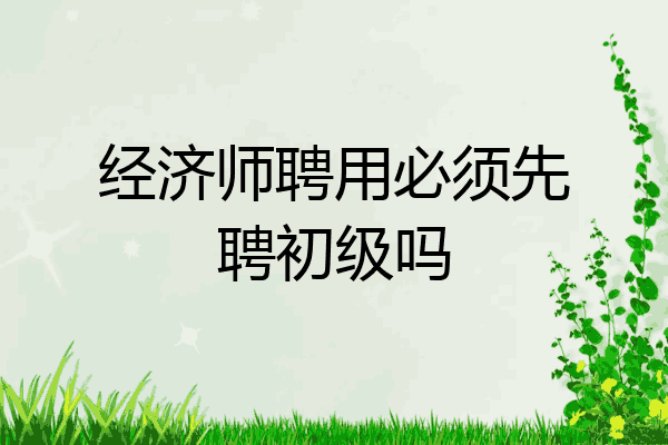 经济师聘用必须先聘初级吗