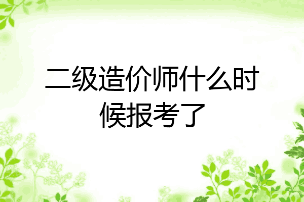 二级造价师什么时候报考了