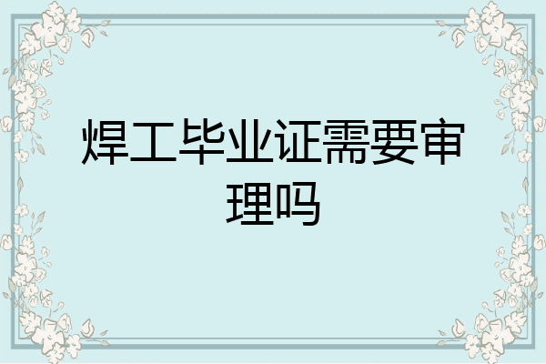 焊工毕业证需要审理吗