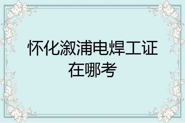 怀化溆浦电焊工证在哪考