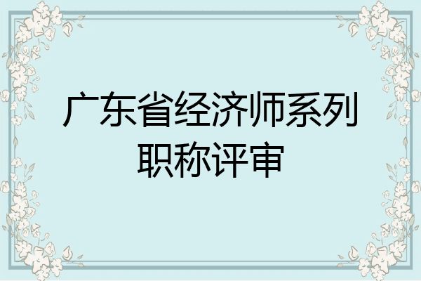广东省经济师系列职称评审