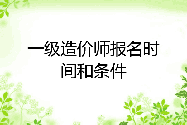 一级造价师报名时间和条件