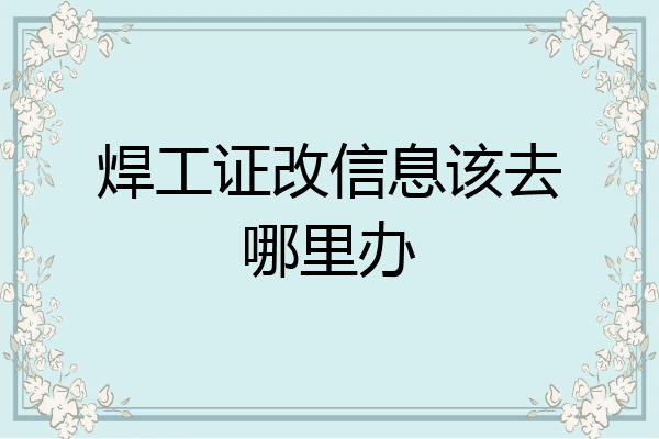 焊工证改信息该去哪里办