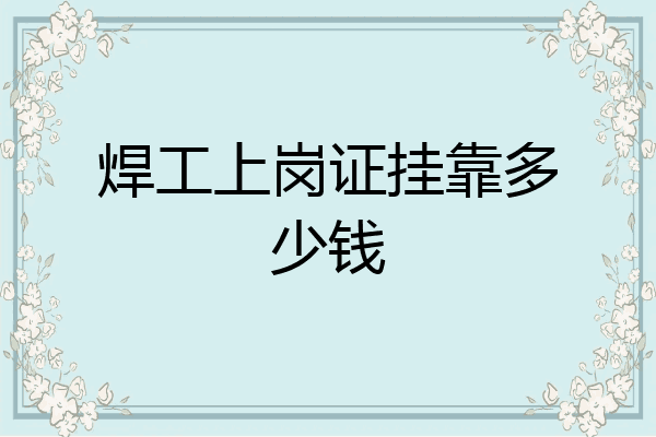 焊工上岗证挂靠多少钱