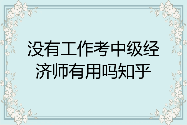 没有工作考中级经济师有用吗知乎