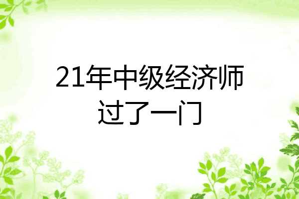 21年中级经济师过了一门