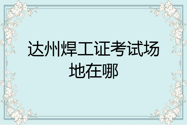 达州焊工证考试场地在哪