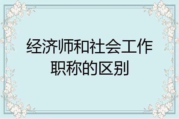 经济师和社会工作职称的区别