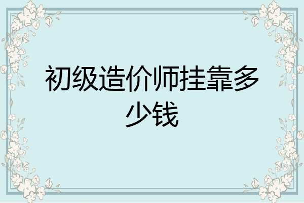 初级造价师挂靠多少钱
