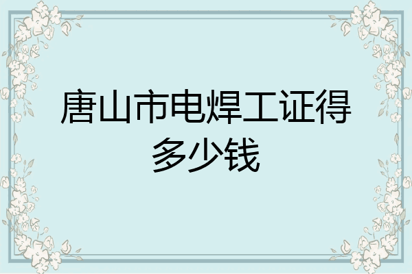 唐山市电焊工证得多少钱