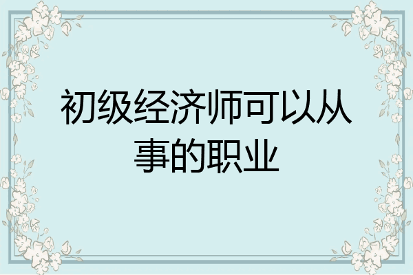 初级经济师可以从事的职业