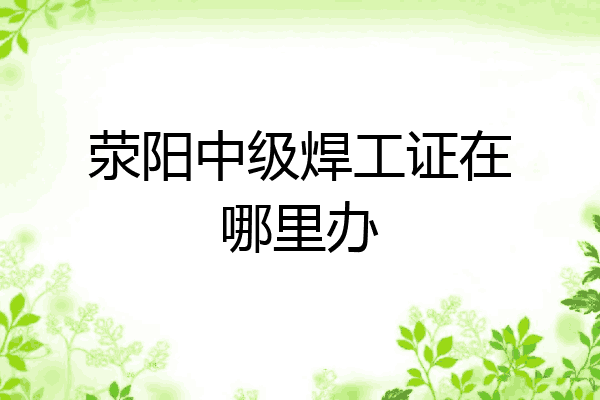 荥阳中级焊工证在哪里办