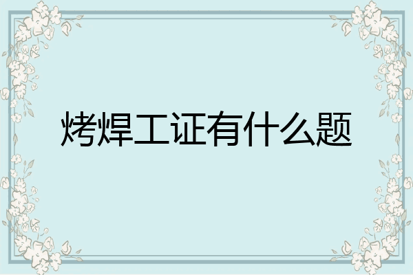 烤焊工证有什么题