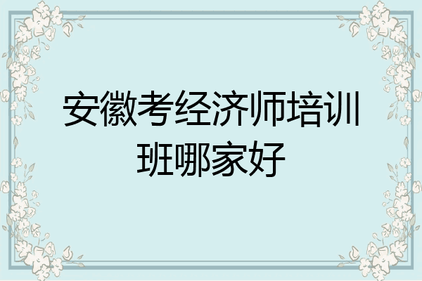 安徽考经济师培训班哪家好