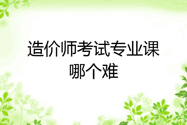 造价师考试专业课哪个难