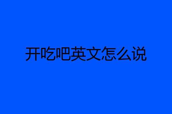 开吃吧英文怎么说