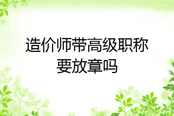 造价师带高级职称要放章吗
