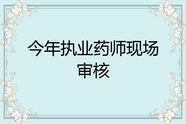 今年执业药师现场审核