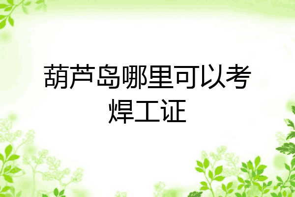 葫芦岛哪里可以考焊工证