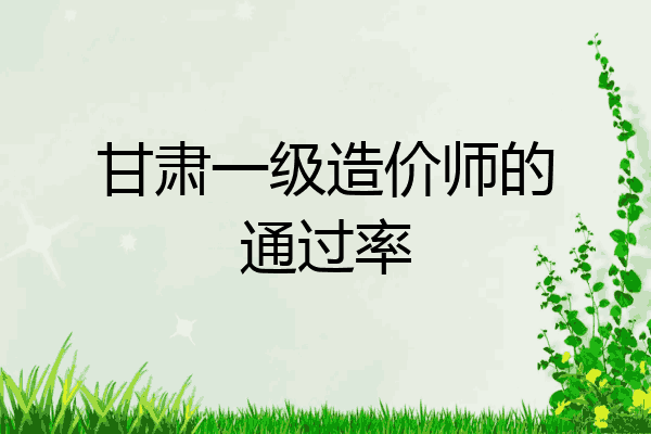 甘肃一级造价师的通过率