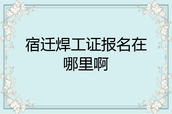 宿迁焊工证报名在哪里啊