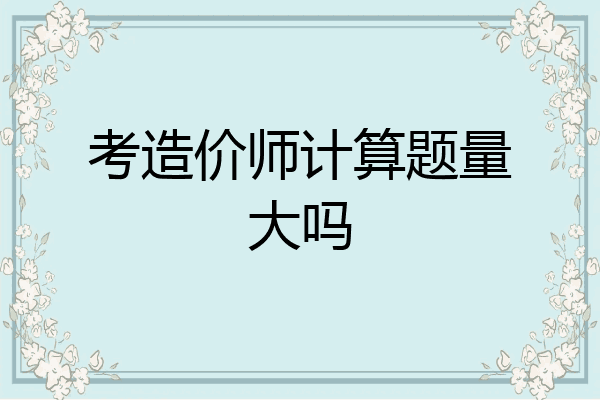 考造价师计算题量大吗