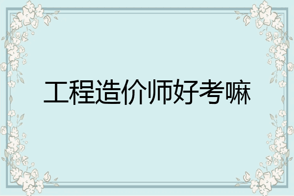 工程造价师好考嘛