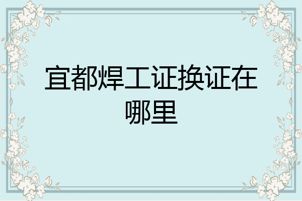 宜都焊工证换证在哪里