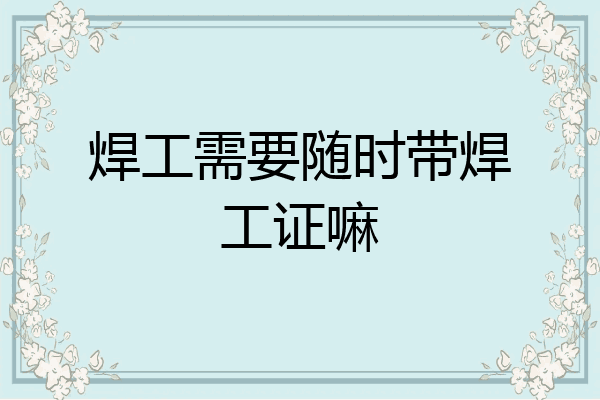 焊工需要随时带焊工证嘛
