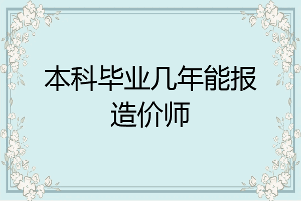 本科毕业几年能报造价师