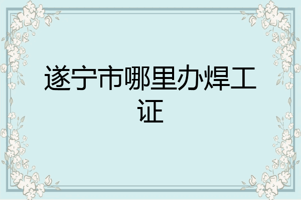 遂宁市哪里办焊工证