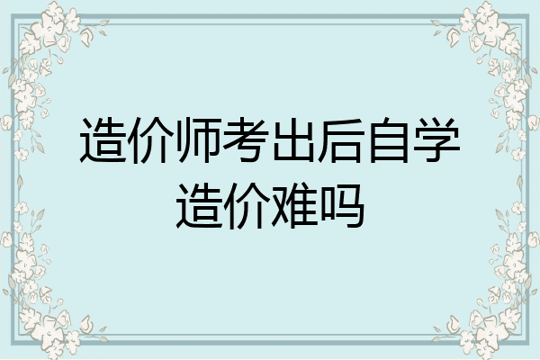 造价师考出后自学造价难吗