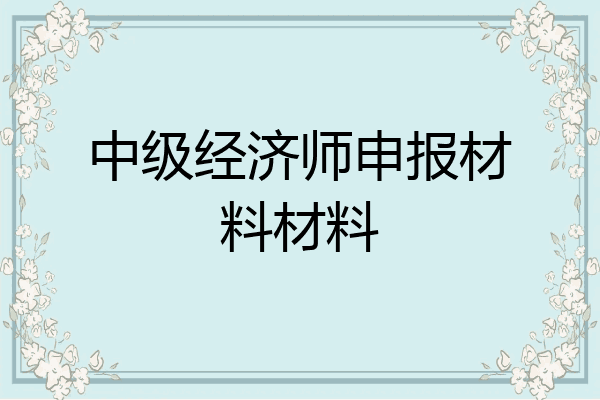 中级经济师申报材料材料