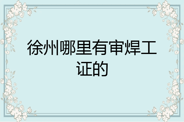 徐州哪里有审焊工证的