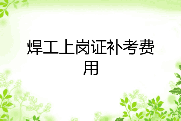 焊工上岗证补考费用