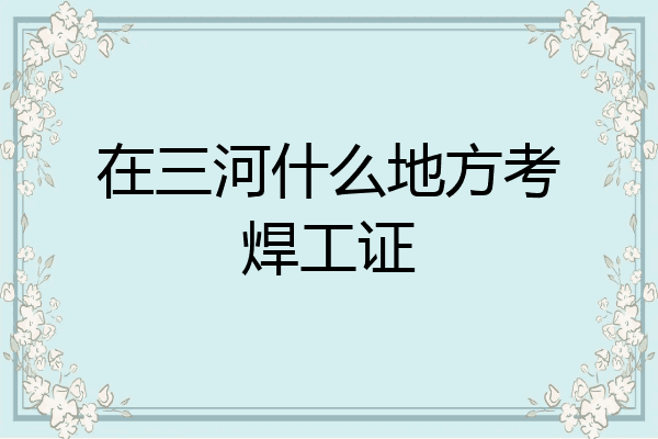 在三河什么地方考焊工证