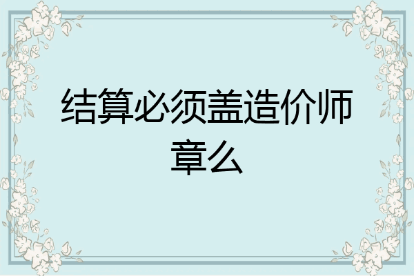 结算必须盖造价师章么