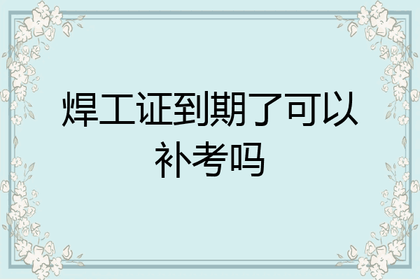 焊工证到期了可以补考吗