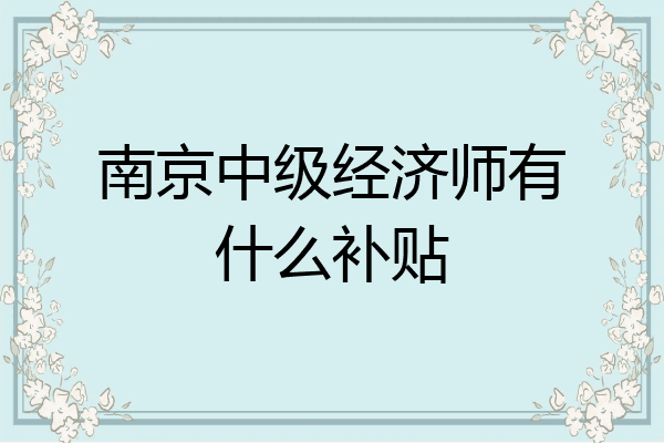 南京中级经济师有什么补贴