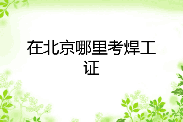 在北京哪里考焊工证