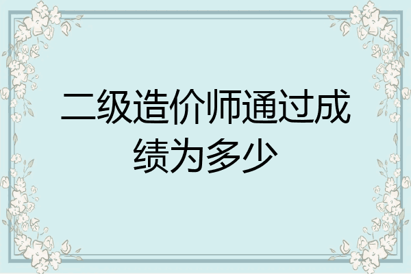 二级造价师通过成绩为多少