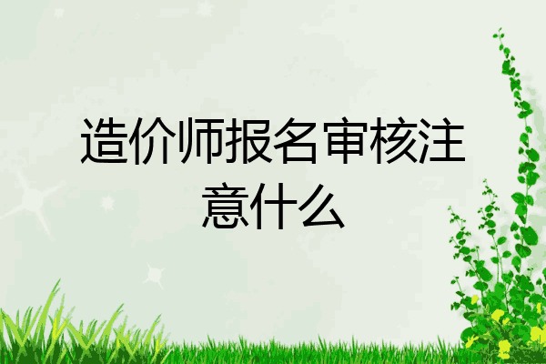 造价师报名审核注意什么