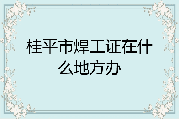 桂平市焊工证在什么地方办