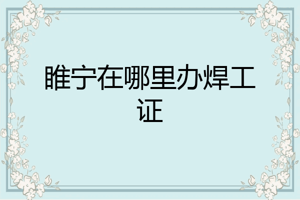睢宁在哪里办焊工证