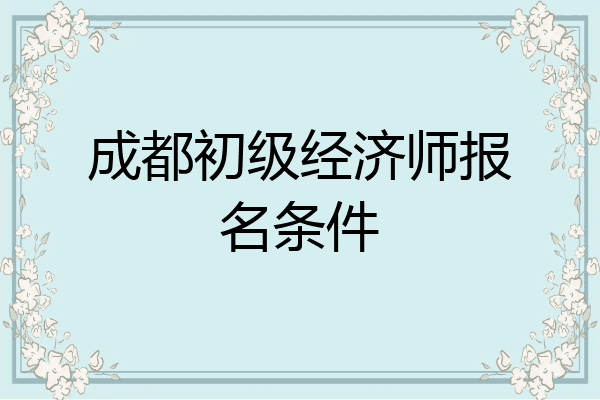 成都初级经济师报名条件