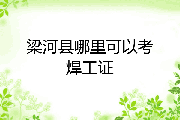 梁河县哪里可以考焊工证