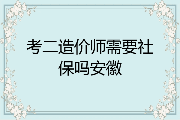 考二造价师需要社保吗安徽