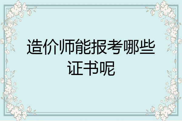 造价师能报考哪些证书呢