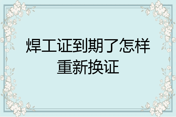 焊工证到期了怎样重新换证